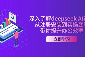 【第12521期】深入了解deepseek AI课程,从注册安装到实操变现,带你提升办公效率