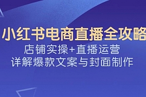【第12536期】小红书电商直播全攻略,店铺实操+直播运营,详解爆款文案与封面制作