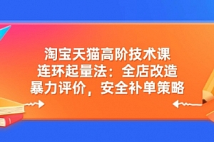 【第12559期】淘宝天猫高阶技术课:连环起量法:全店改造,暴力评价,安全补单策略