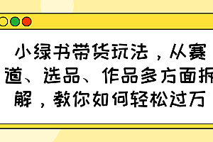 【第12597期】小绿书带货玩法,从赛道、选品、作品多方面拆解,教你如何轻松过万
