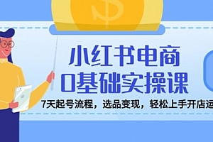 【第12600期】小红书电商0基础实操课,7天起号流程,选品变现,轻松上手开店运营