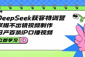 【第12609期】DeepSeek获客特训营:掌握不出镜视频制作,日产百条IP口播视频