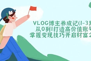 【第12612期】VLOG博主养成记(1-3期)从0到1打造高价值账号,掌握变现技巧开启财富之门