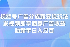 【第12630期】视频号广告分成新变现玩法:发视频即享商家广告收益,助新手日入过百
