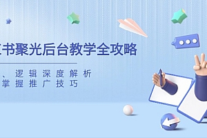 【第12640期】小红书聚光后台教学全攻略,功能、逻辑深度解析,助你掌握推广技巧