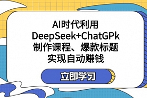 【第12652期】AI时代利用DeepSeek+ChatGPk制作课程、爆款标题,实现自动赚钱
