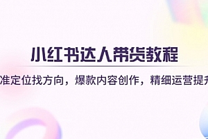 【第12658期】小红书达人带货教程:精准定位找方向,爆款内容创作,精细运营提升