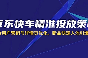 【第12671期】京东快车精准投放策略,结合用户营销与详情页优化,新品快速入池引爆流量