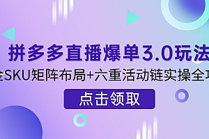 【第12675期】拼多多直播爆单3.0玩法解析,黄金SKU矩阵布局+六重活动链实操全攻略