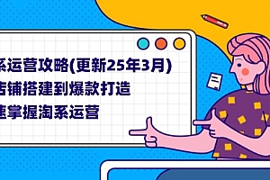 【第12676期】淘系运营攻略(更新25年3月) 从店铺搭建到爆款打造,快速掌握淘系运营