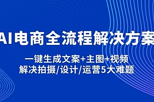 【第12681期】AI电商全流程解决方案,一键生成文案+主图+视频,解决拍摄/设计/运营5大难题