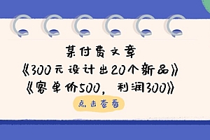 【第12683期】某付费文章:《300元设计出20个新品》+《客单价500,利润300》