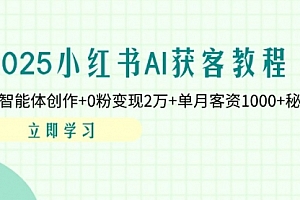 【第12718期】2025小红书AI获客教程:AI智能体创作+0粉变现2万+单月客资1000+秘籍