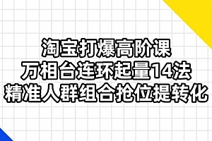【第12721期】淘宝打爆高阶课:万相台连环起量14法,精准人群组合抢位提转化