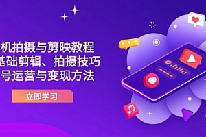 【第12723期】抖音手机拍摄与剪映教程:零基础剪辑、拍摄技巧到账号运营与变现方法