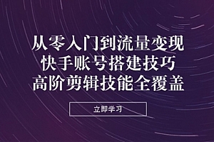 【第12729期】从零入门到流量变现,快手账号搭建技巧,高阶剪辑技能全覆盖