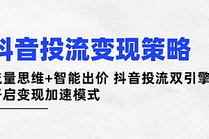【第12731期】抖音投流变现策略:流量思维+智能出价 抖音投流双引擎 开启变现加速模式