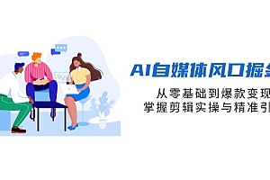 【第12735期】AI自媒体风口掘金课,从零基础到爆款变现,掌握剪辑实操与精准引流
