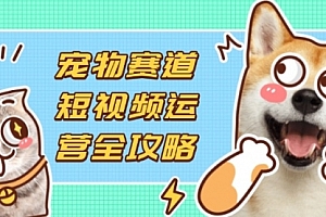 【第12745期】宠物赛道短视频运营全攻略,选品拍摄剪辑实操,实现流量到收益转化