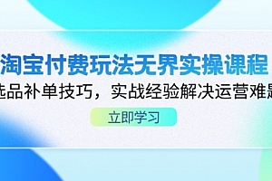 【第12746期】淘宝付费玩法无界实操课程,选品补单技巧,实战经验解决运营难题