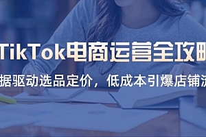 【第12747期】TikTok电商运营全攻略,数据驱动选品定价,低成本引爆店铺流量
