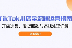 【第12752期】TikTok小店全流程运营指南,开店选品、发货回款与违规处理详解