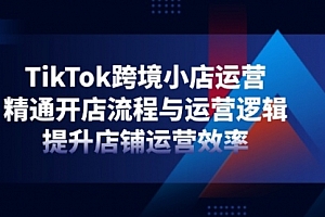 【第12754期】TikTok跨境小店运营,精通开店流程与运营逻辑,提升店铺运营效率