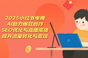 【第12756期】2025小红书电商,AI助力爆款创作,SEO优化与直播带货,提升流量转化与变现