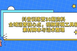 【第12757期】抖音训练营30期资料,全域运营核心点,视频剪辑工具箱 素材脚本与话术整理