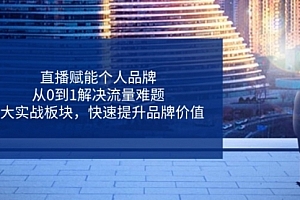 【第12758期】直播赋能个人品牌,从0到1解决流量难题,6大实战板块,快速提升品牌价值