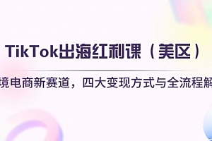【第12762期】TikTok出海红利课(美区)跨境电商新赛道,四大变现方式与全流程解析