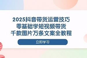 【第12766期】2025抖音带货运营技巧,零基础学短视频带货,千款图片万条文案全教程