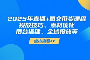 【第12769期】2025年直播+图文带货课程,投放技巧、素材优化、后台搭建、全域投放等