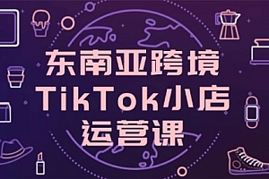 【第12772期】东南亚跨境TikTok小店运营课,掌握店铺设置与流量转化核心技巧