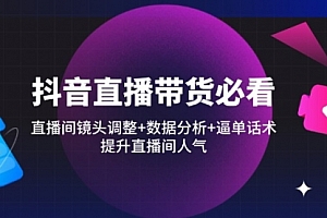 【第12774期】抖音直播带货必看:直播间镜头调整+数据分析+逼单话术,提升直播间人气