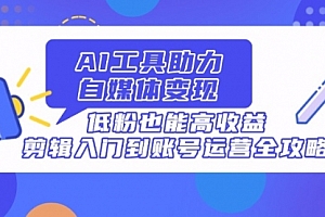 【第12777期】AI工具助力自媒体变现,低粉也能高收益,剪辑入门到账号运营全攻略