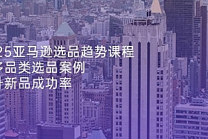 【第12786期】2025亚马逊选品趋势课程,含多品类选品案例,提升新品成功率