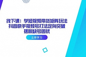 【第12787期】线下课:学短视频带货矩阵玩法 抖音快手视频号打法定向突破,摆脱缺号困扰