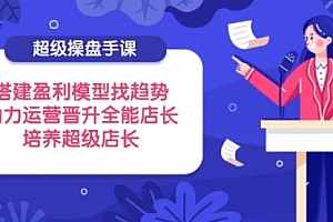 【第12788期】超级操盘手课,搭建盈利模型找趋势,助力运营晋升全能店长,培养超级店长