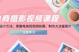 【第12790期】商摄影视频课程,从PS到设计方法,掌握电商短视频拍摄,制作大流量图片