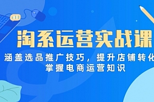 【第12792期】淘系运营实战课,涵盖选品推广技巧,提升店铺转化率,掌握电商运营知识