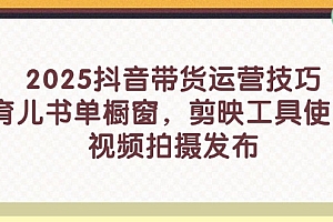【第12798期】2025抖音带货运营技巧,育儿书单橱窗,剪映工具使用,视频拍摄发布