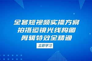 【第12816期】全套短视频实操方案,拍摄运镜光线构图,剪辑特效全精通