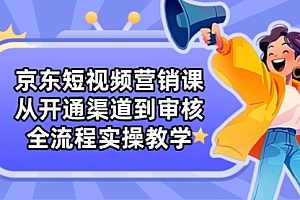 【第12817期】京东短视频营销课:从开通渠道到审核,全流程实操教学