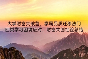 【第12822期】大学财富突破营,学霸品质迁移法门,四类学习困境应对,财富共创经验总结