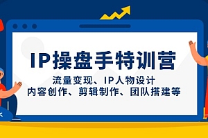 【第12829期】IP操盘手特训营,流量变现、IP人物设计、内容创作、剪辑制作、团队搭建等