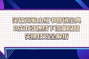 【第12836期】实体商家小红书营销宝典,0成本引爆线下流量攻略,实操技巧全解析