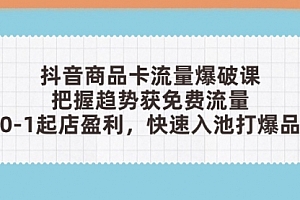 【第12846期】抖音商品卡流量爆破课:把握趋势获免费流量,0-1起店盈利,快速入池打爆品