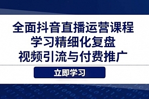 【第12857期】全面抖音直播运营课程,学习精细化复盘、视频引流与付费推广