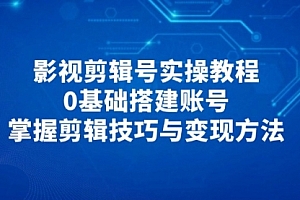 【第12858期】影视剪辑号实操教程,0基础搭建账号,掌握剪辑技巧与变现方法
